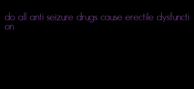 do all anti seizure drugs cause erectile dysfunction