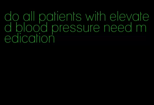 do all patients with elevated blood pressure need medication