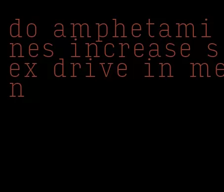 do amphetamines increase sex drive in men