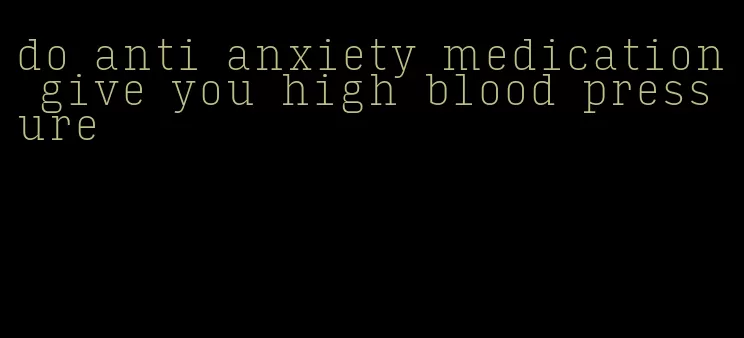 do anti anxiety medication give you high blood pressure