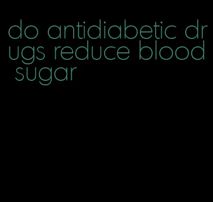 do antidiabetic drugs reduce blood sugar