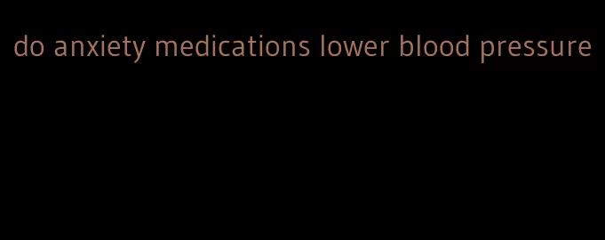 do anxiety medications lower blood pressure