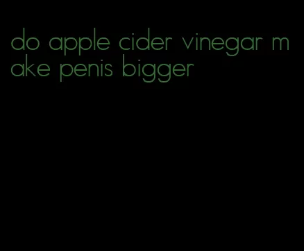 do apple cider vinegar make penis bigger