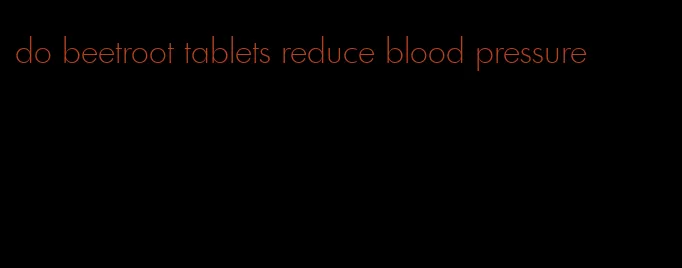 do beetroot tablets reduce blood pressure