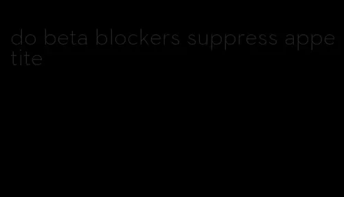 do beta blockers suppress appetite