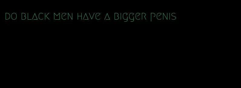 do black men have a bigger penis