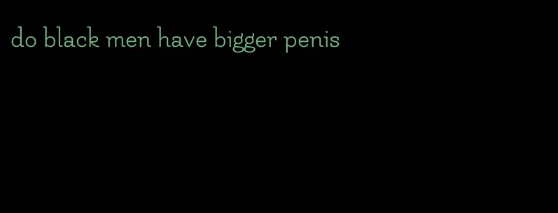 do black men have bigger penis