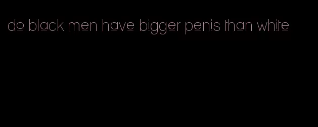 do black men have bigger penis than white