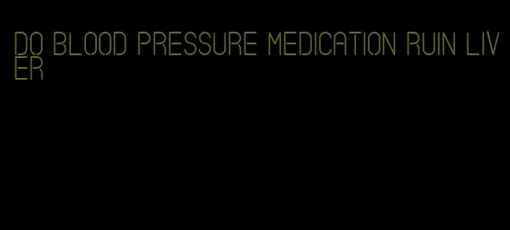 do blood pressure medication ruin liver