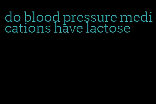 do blood pressure medications have lactose