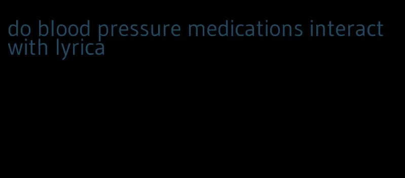 do blood pressure medications interact with lyrica