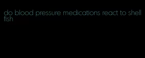 do blood pressure medications react to shellfish