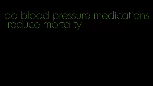 do blood pressure medications reduce mortality