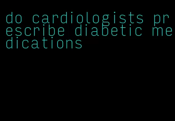 do cardiologists prescribe diabetic medications