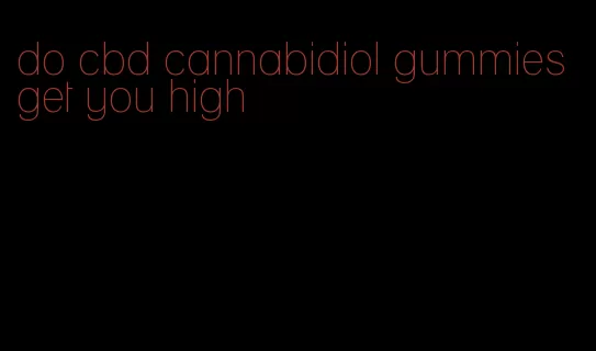 do cbd cannabidiol gummies get you high