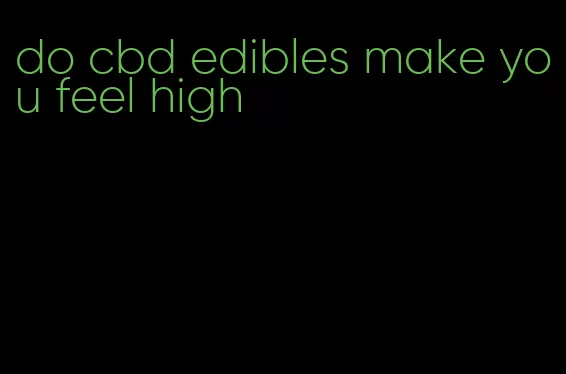 do cbd edibles make you feel high