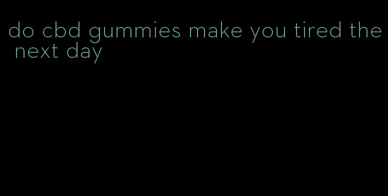 do cbd gummies make you tired the next day