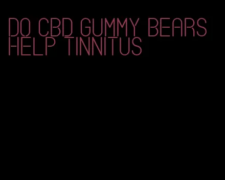 do cbd gummy bears help tinnitus