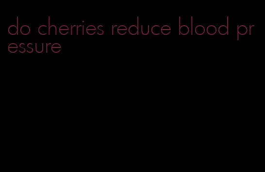 do cherries reduce blood pressure