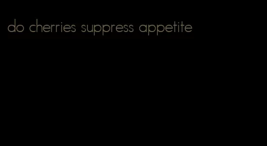 do cherries suppress appetite