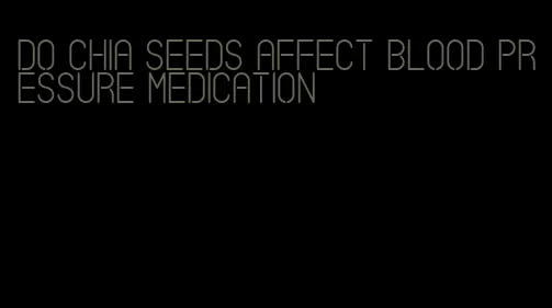 do chia seeds affect blood pressure medication