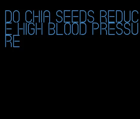 do chia seeds reduce high blood pressure