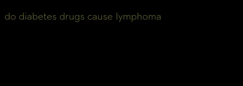 do diabetes drugs cause lymphoma