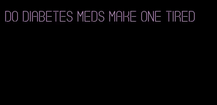 do diabetes meds make one tired