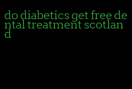 do diabetics get free dental treatment scotland