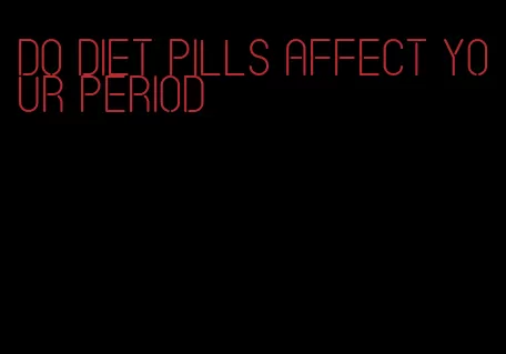 do diet pills affect your period