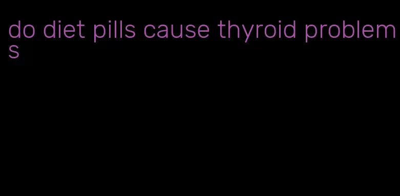 do diet pills cause thyroid problems