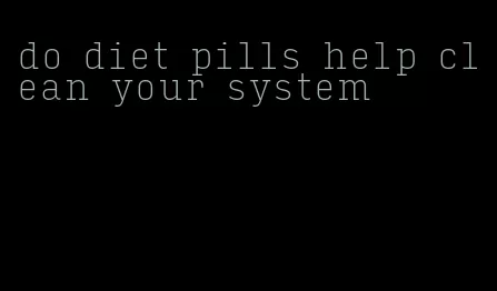 do diet pills help clean your system