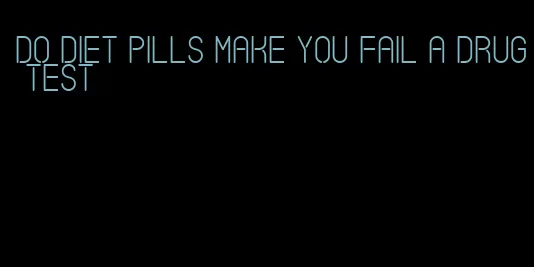 do diet pills make you fail a drug test