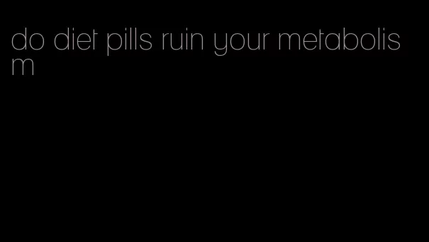 do diet pills ruin your metabolism