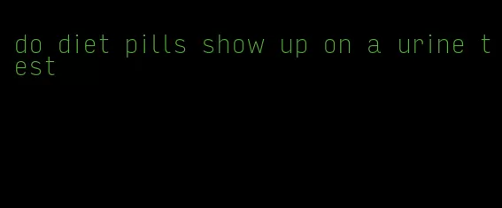 do diet pills show up on a urine test