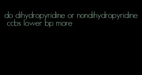 do dihydropyridine or nondihydropyridine ccbs lower bp more