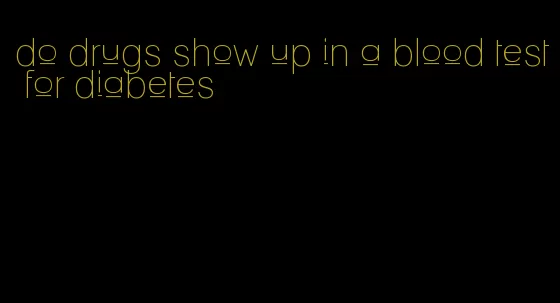 do drugs show up in a blood test for diabetes