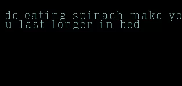 do eating spinach make you last longer in bed