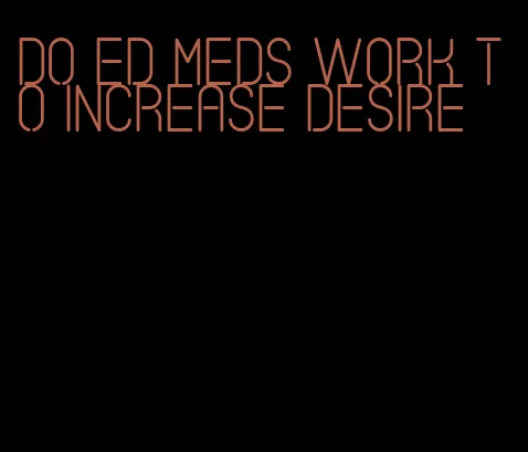 do ed meds work to increase desire