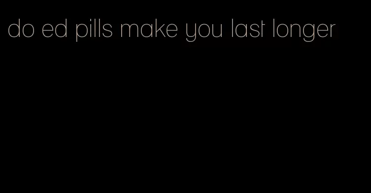 do ed pills make you last longer