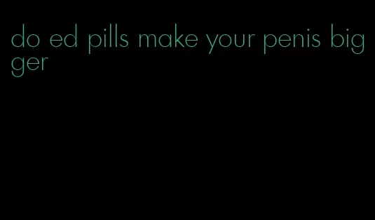 do ed pills make your penis bigger