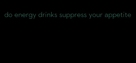 do energy drinks suppress your appetite