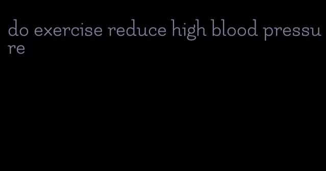 do exercise reduce high blood pressure