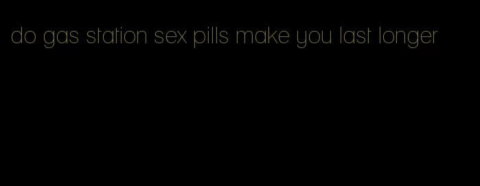 do gas station sex pills make you last longer