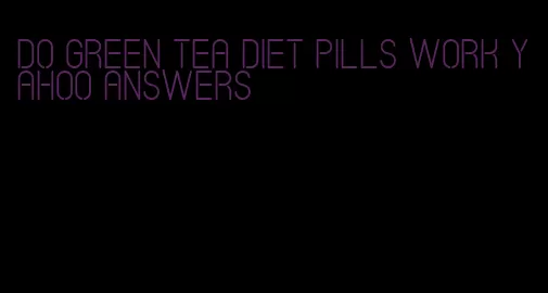 do green tea diet pills work yahoo answers