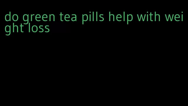 do green tea pills help with weight loss