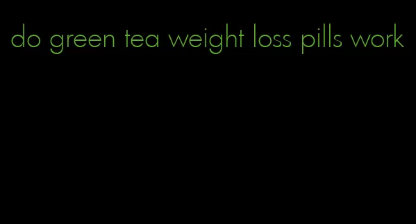 do green tea weight loss pills work