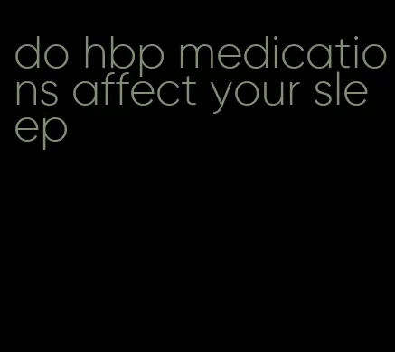 do hbp medications affect your sleep