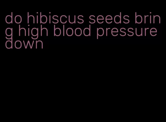 do hibiscus seeds bring high blood pressure down