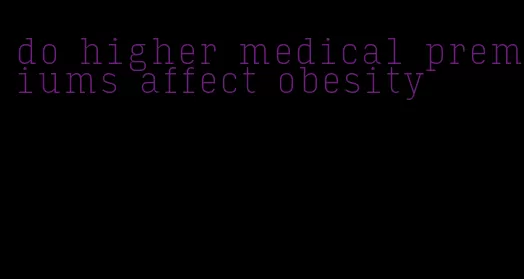 do higher medical premiums affect obesity